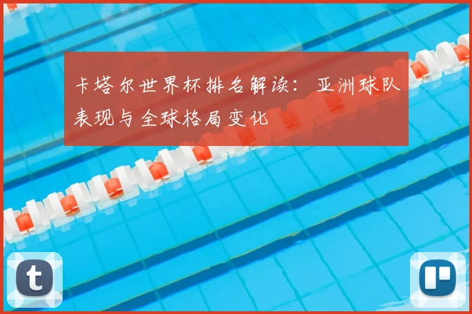 卡塔尔世界杯排名解读:亚洲球队表现与全球格局变化