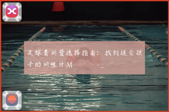 足球青训营选择指南:找到适合孩子的训练计划