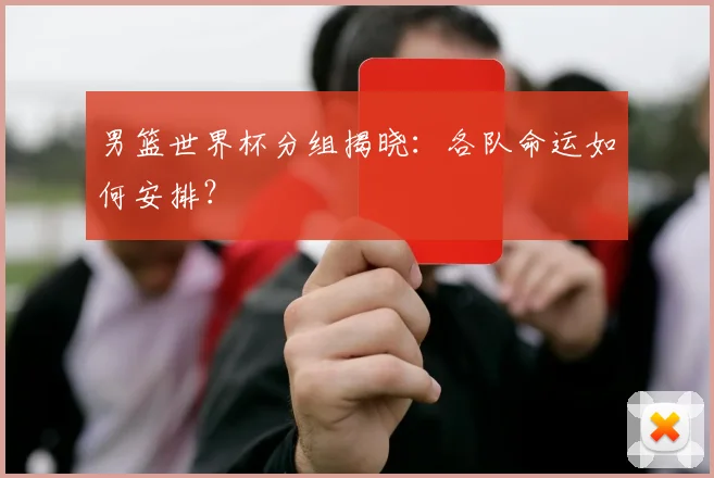 男篮世界杯分组揭晓：各队命运如何安排？