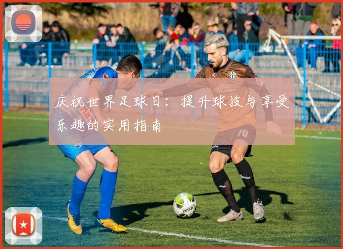 庆祝世界足球日：提升球技与享受乐趣的实用指南