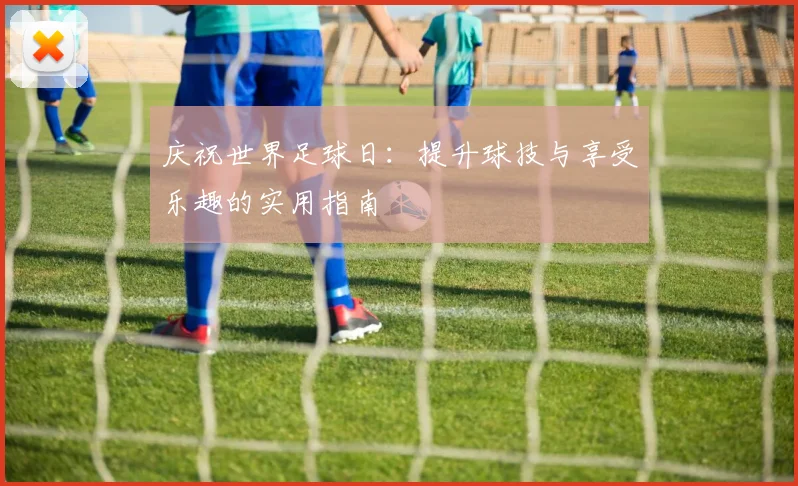 庆祝世界足球日：提升球技与享受乐趣的实用指南