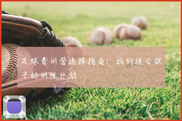 足球青训营选择指南：找到适合孩子的训练计划