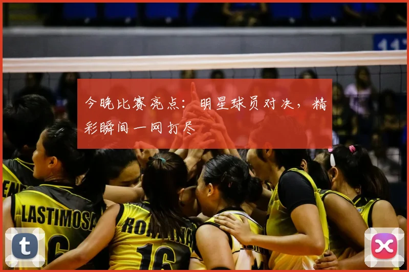 今晚比赛亮点:明星球员对决,精彩瞬间一网打尽