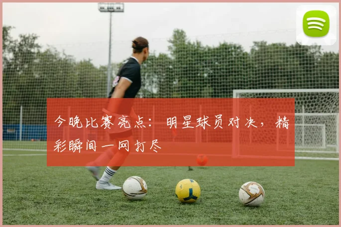 今晚比赛亮点:明星球员对决,精彩瞬间一网打尽