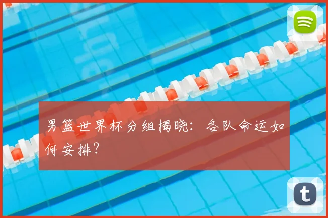 男篮世界杯分组揭晓：各队命运如何安排？