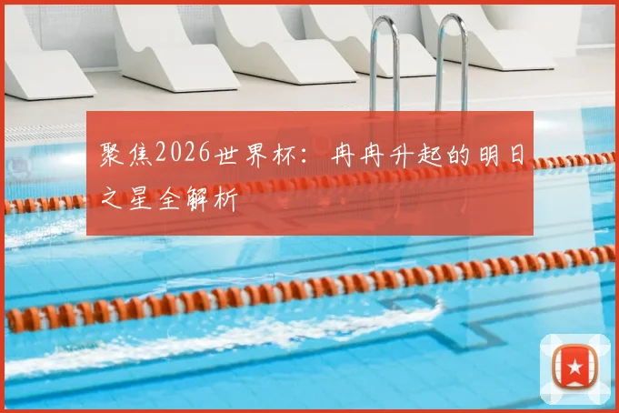 聚焦2026世界杯：冉冉升起的明日之星全解析