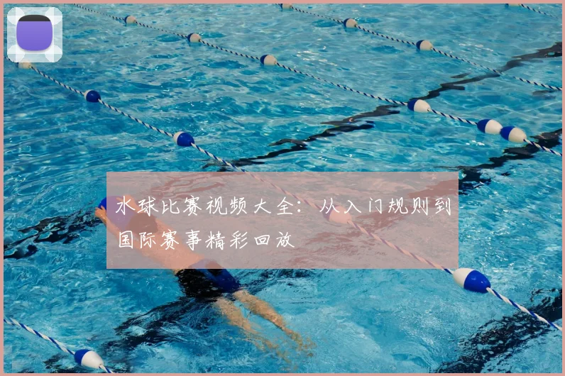 水球比赛视频大全：从入门规则到国际赛事精彩回放
