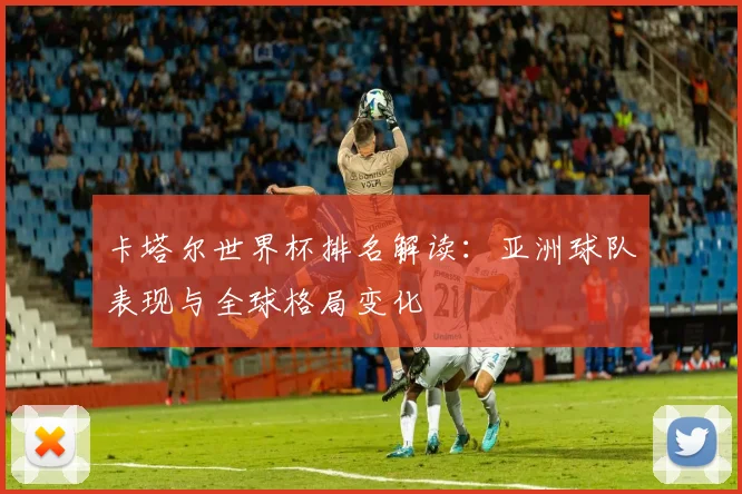 卡塔尔世界杯排名解读:亚洲球队表现与全球格局变化