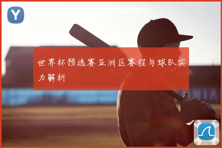 世界杯预选赛亚洲区赛程与球队实力解析