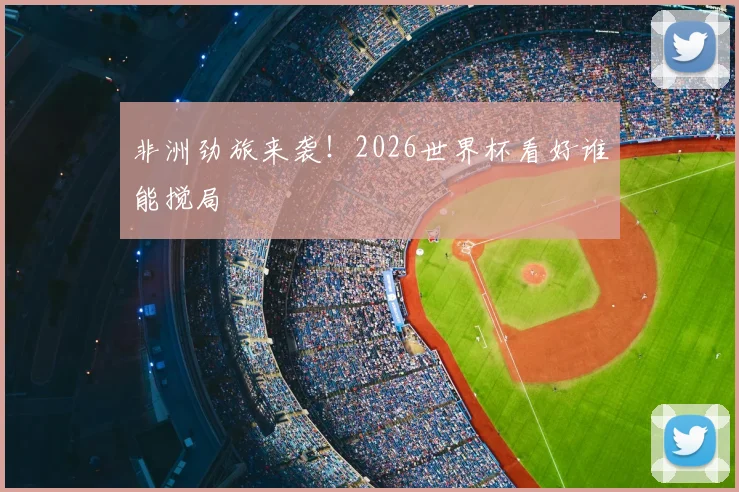 非洲劲旅来袭!2026世界杯看好谁能搅局